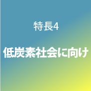 特長4 低炭素社会に向け